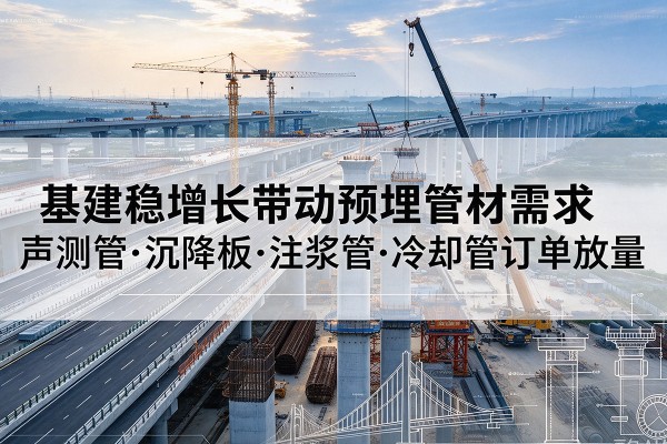 黔江区基建稳增长带动预埋监测管材需求，声测管、沉降板、注浆管订单持续放量